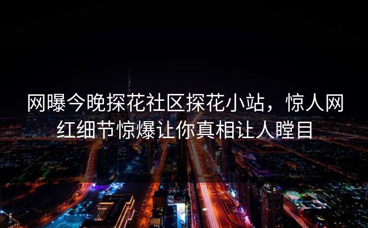 网曝今晚探花社区探花小站，惊人网红细节惊爆让你真相让人瞠目