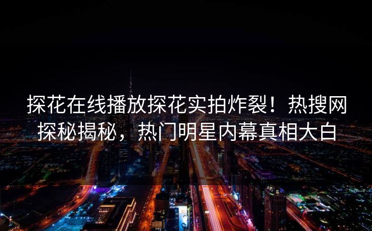探花在线播放探花实拍炸裂！热搜网探秘揭秘，热门明星内幕真相大白