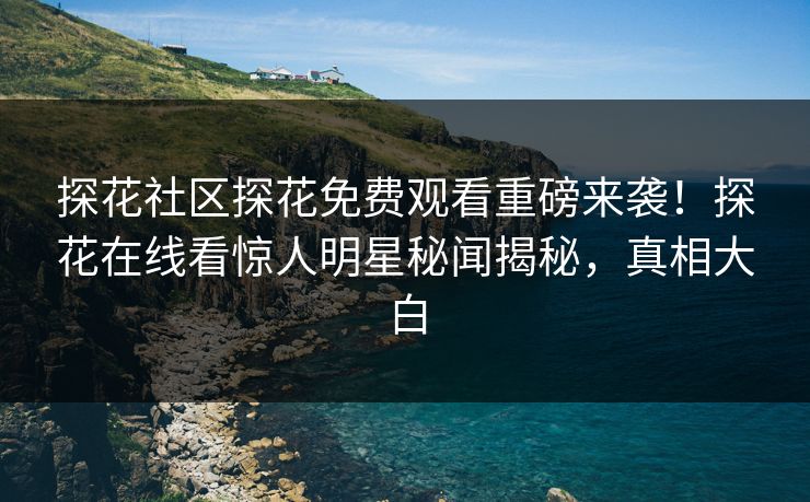 探花社区探花免费观看重磅来袭！探花在线看惊人明星秘闻揭秘，真相大白