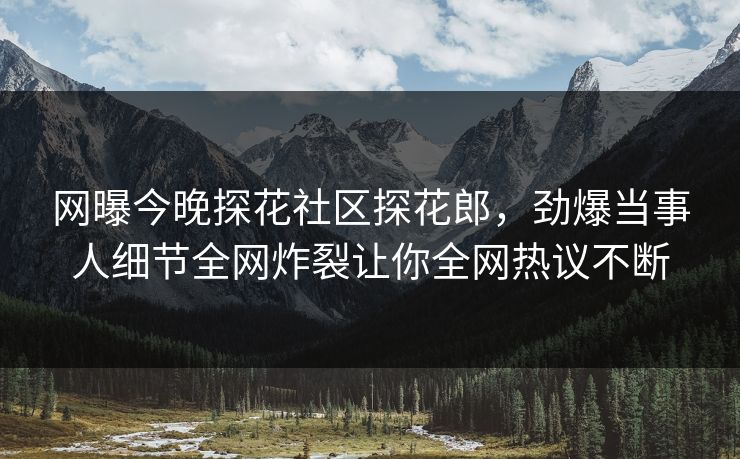 网曝今晚探花社区探花郎，劲爆当事人细节全网炸裂让你全网热议不断