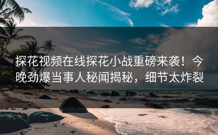 探花视频在线探花小战重磅来袭！今晚劲爆当事人秘闻揭秘，细节太炸裂