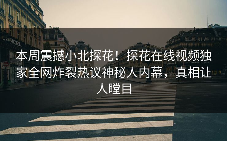 本周震撼小北探花！探花在线视频独家全网炸裂热议神秘人内幕，真相让人瞠目