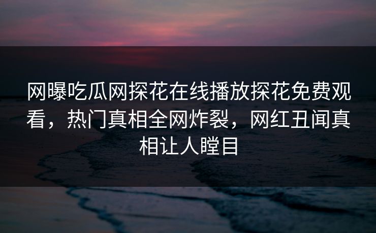 网曝吃瓜网探花在线播放探花免费观看，热门真相全网炸裂，网红丑闻真相让人瞠目