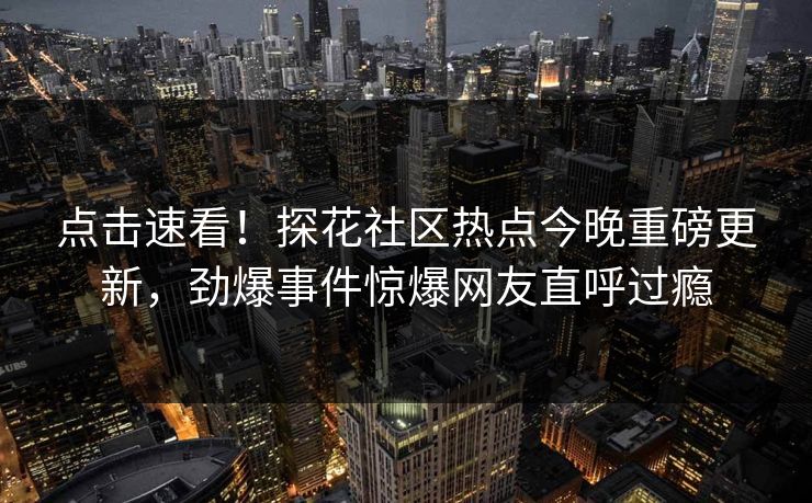 点击速看！探花社区热点今晚重磅更新，劲爆事件惊爆网友直呼过瘾