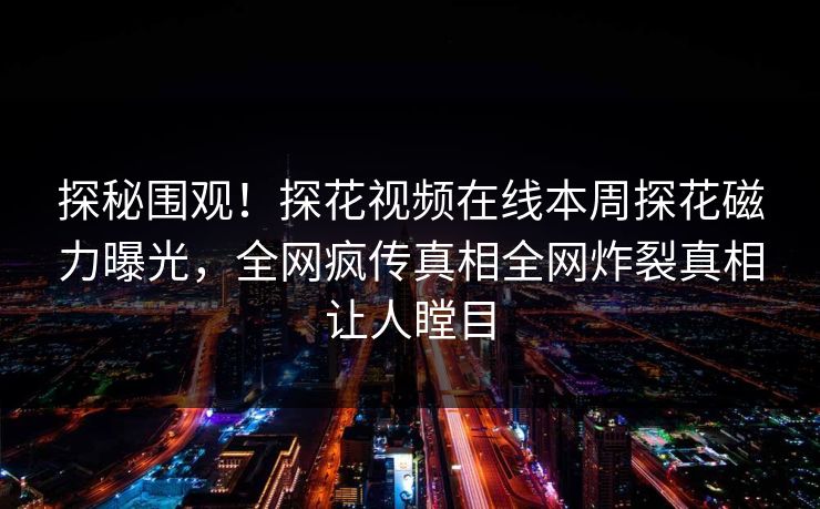 探秘围观！探花视频在线本周探花磁力曝光，全网疯传真相全网炸裂真相让人瞠目