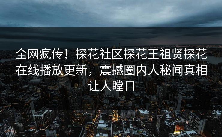 全网疯传！探花社区探花王祖贤探花在线播放更新，震撼圈内人秘闻真相让人瞠目