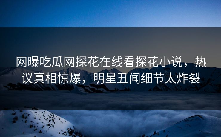 网曝吃瓜网探花在线看探花小说，热议真相惊爆，明星丑闻细节太炸裂