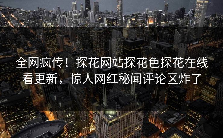 全网疯传！探花网站探花色探花在线看更新，惊人网红秘闻评论区炸了