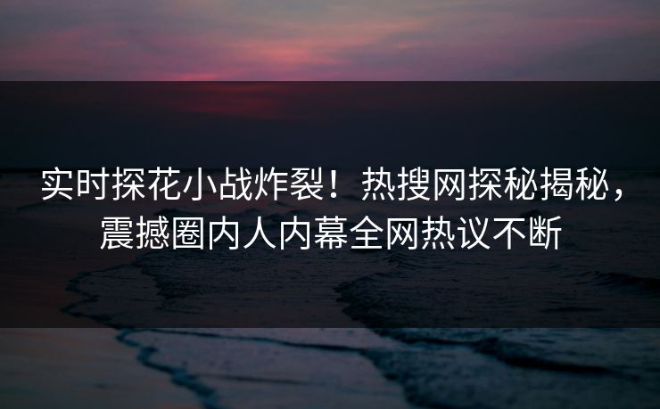 实时探花小战炸裂！热搜网探秘揭秘，震撼圈内人内幕全网热议不断
