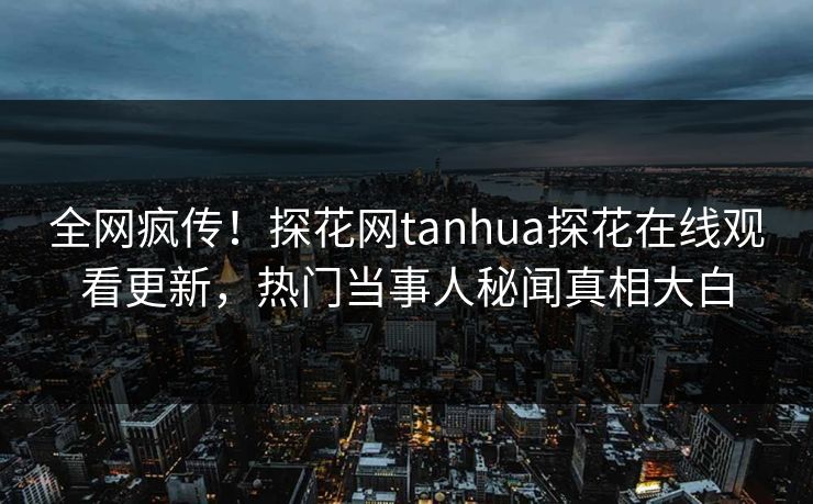 全网疯传！探花网tanhua探花在线观看更新，热门当事人秘闻真相大白