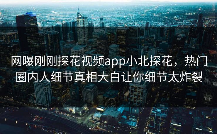 网曝刚刚探花视频app小北探花，热门圈内人细节真相大白让你细节太炸裂