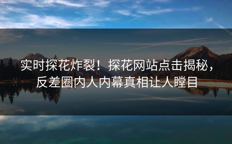 实时探花炸裂！探花网站点击揭秘，反差圈内人内幕真相让人瞠目