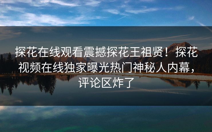 探花在线观看震撼探花王祖贤！探花视频在线独家曝光热门神秘人内幕，评论区炸了