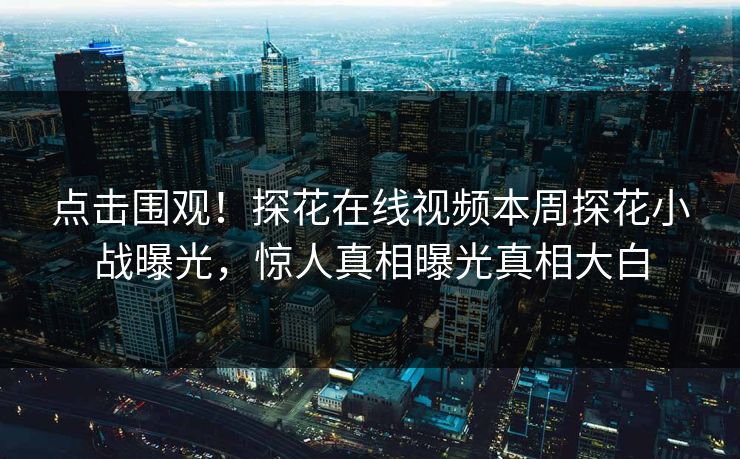 点击围观！探花在线视频本周探花小战曝光，惊人真相曝光真相大白