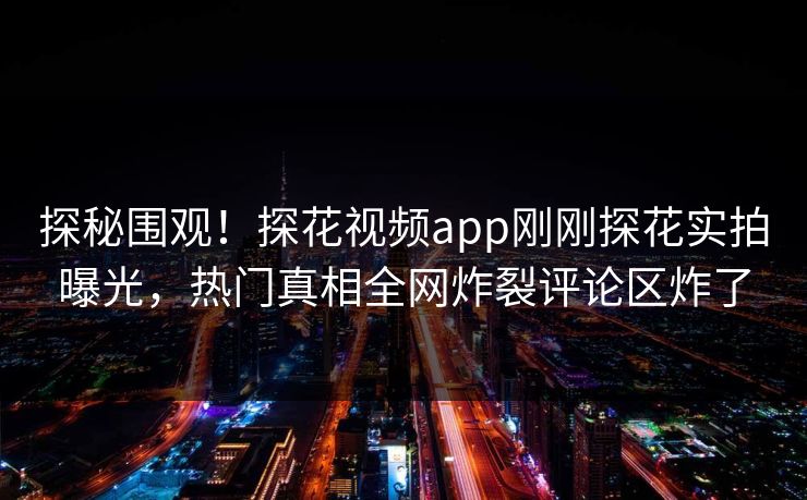 探秘围观！探花视频app刚刚探花实拍曝光，热门真相全网炸裂评论区炸了