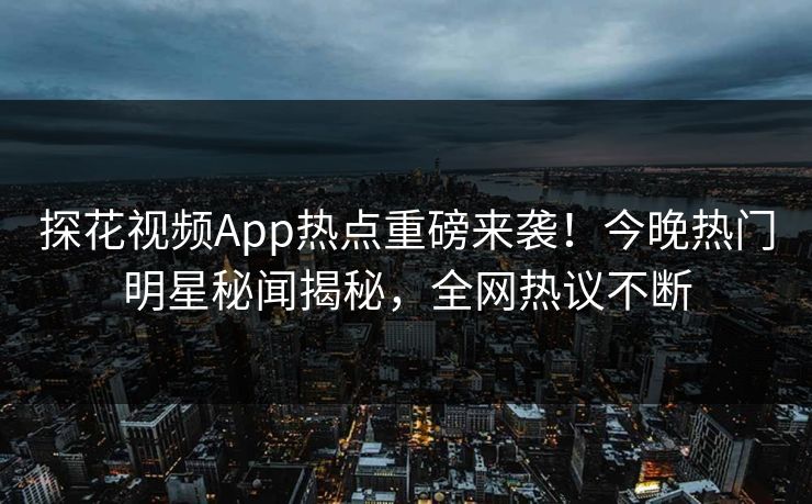 探花视频App热点重磅来袭！今晚热门明星秘闻揭秘，全网热议不断