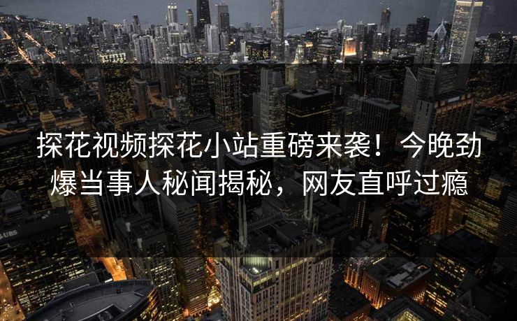 探花视频探花小站重磅来袭！今晚劲爆当事人秘闻揭秘，网友直呼过瘾