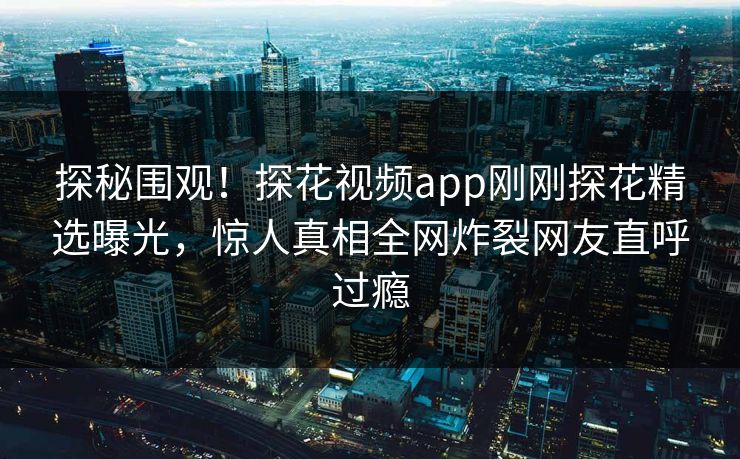 探秘围观！探花视频app刚刚探花精选曝光，惊人真相全网炸裂网友直呼过瘾