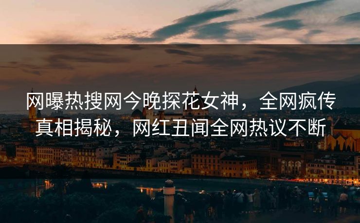 网曝热搜网今晚探花女神，全网疯传真相揭秘，网红丑闻全网热议不断
