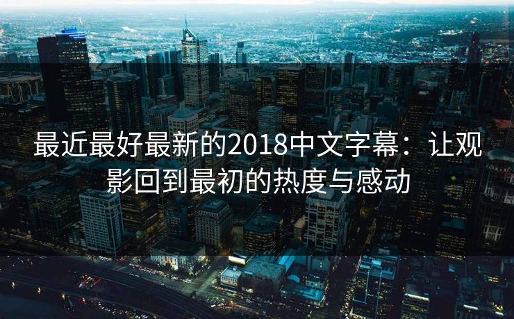 最近最好最新的2018中文字幕：让观影回到最初的热度与感动