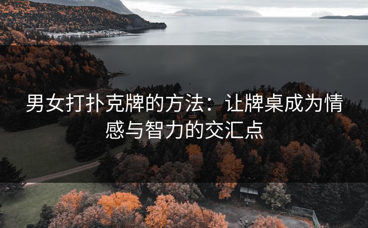 男女打扑克牌的方法：让牌桌成为情感与智力的交汇点