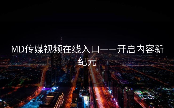 MD传媒视频在线入口——开启内容新纪元