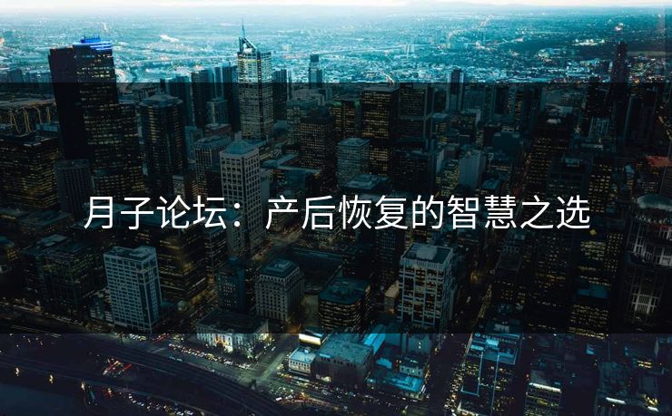 月子论坛：产后恢复的智慧之选