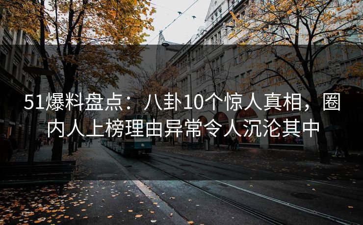 51爆料盘点：八卦10个惊人真相，圈内人上榜理由异常令人沉沦其中