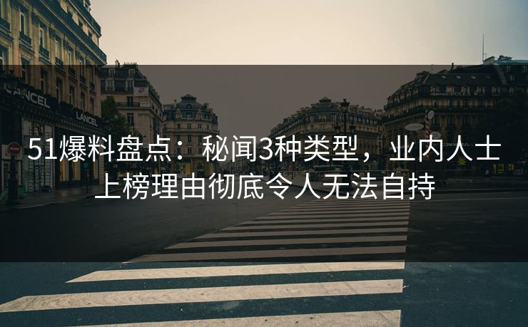 51爆料盘点：秘闻3种类型，业内人士上榜理由彻底令人无法自持