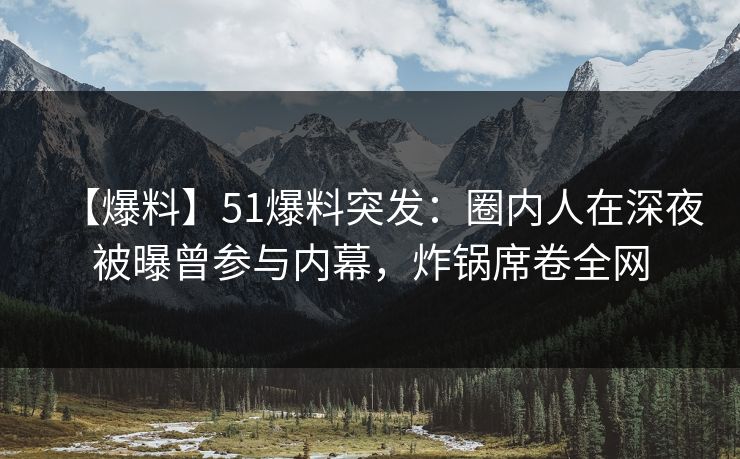 【爆料】51爆料突发：圈内人在深夜被曝曾参与内幕，炸锅席卷全网