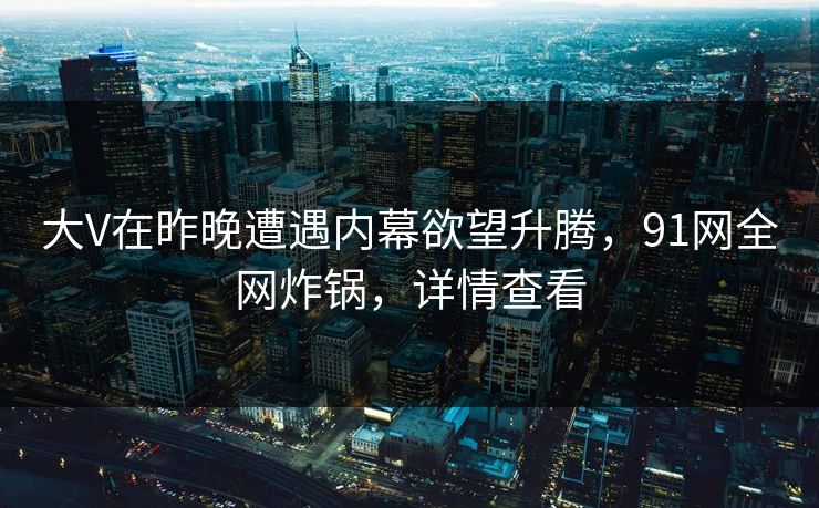 大V在昨晚遭遇内幕欲望升腾，91网全网炸锅，详情查看