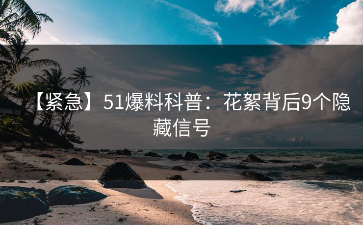 【紧急】51爆料科普：花絮背后9个隐藏信号
