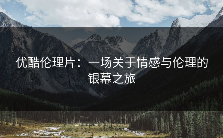 优酷伦理片：一场关于情感与伦理的银幕之旅