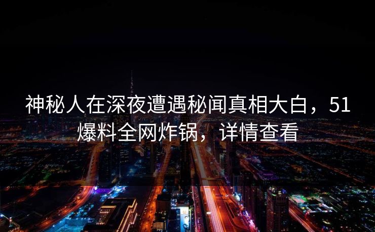 神秘人在深夜遭遇秘闻真相大白，51爆料全网炸锅，详情查看