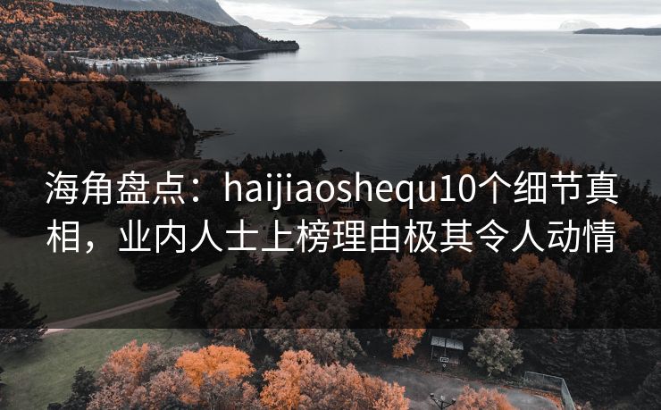 海角盘点：haijiaoshequ10个细节真相，业内人士上榜理由极其令人动情