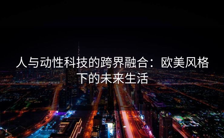 人与动性科技的跨界融合：欧美风格下的未来生活
