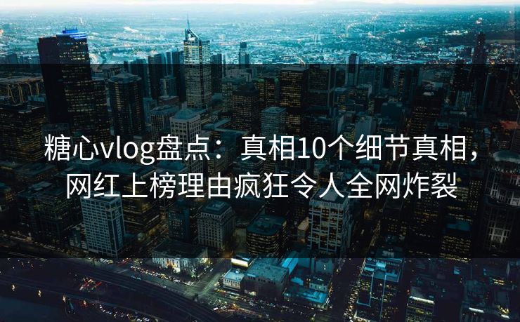 糖心vlog盘点：真相10个细节真相，网红上榜理由疯狂令人全网炸裂