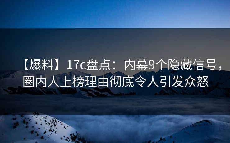 【爆料】17c盘点：内幕9个隐藏信号，圈内人上榜理由彻底令人引发众怒