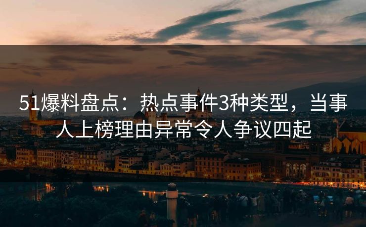 51爆料盘点：热点事件3种类型，当事人上榜理由异常令人争议四起