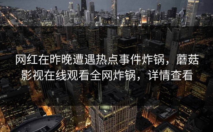 网红在昨晚遭遇热点事件炸锅，蘑菇影视在线观看全网炸锅，详情查看