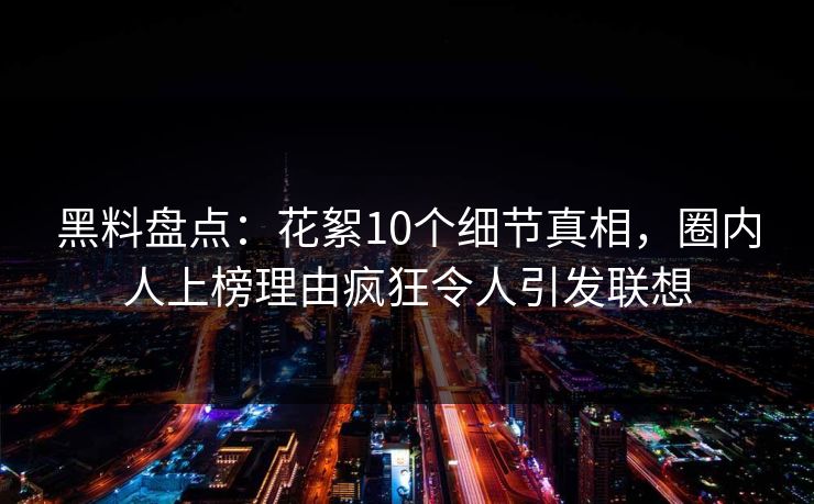 黑料盘点：花絮10个细节真相，圈内人上榜理由疯狂令人引发联想