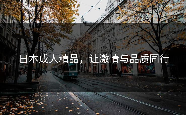 日本成人精品，让激情与品质同行