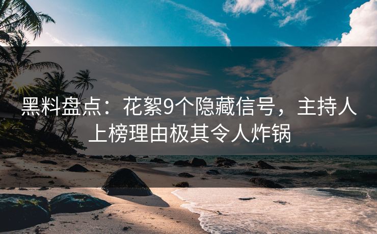 黑料盘点：花絮9个隐藏信号，主持人上榜理由极其令人炸锅
