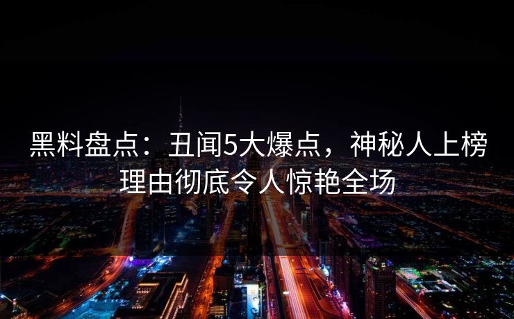 黑料盘点：丑闻5大爆点，神秘人上榜理由彻底令人惊艳全场