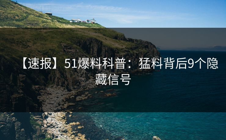 【速报】51爆料科普：猛料背后9个隐藏信号