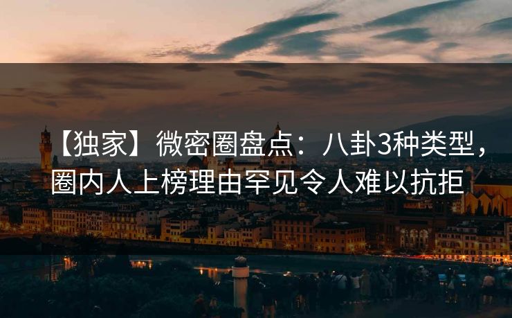 【独家】微密圈盘点：八卦3种类型，圈内人上榜理由罕见令人难以抗拒