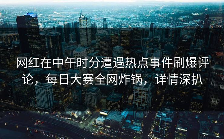 网红在中午时分遭遇热点事件刷爆评论，每日大赛全网炸锅，详情深扒