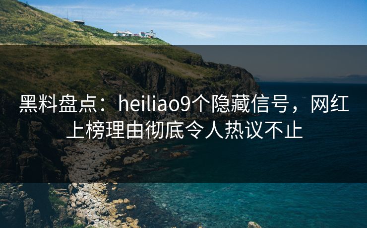 黑料盘点：heiliao9个隐藏信号，网红上榜理由彻底令人热议不止