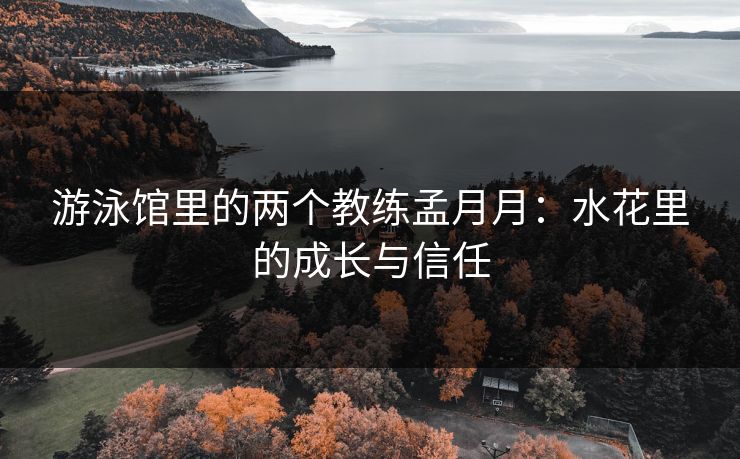 游泳馆里的两个教练孟月月：水花里的成长与信任