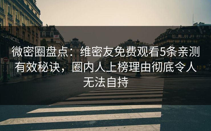 微密圈盘点：维密友免费观看5条亲测有效秘诀，圈内人上榜理由彻底令人无法自持